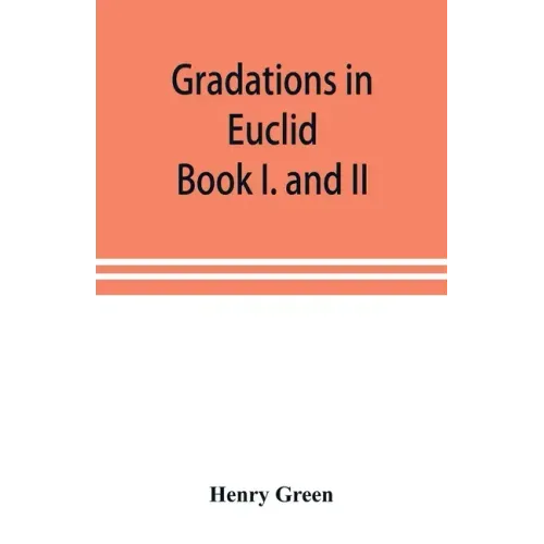Gradations in Euclid: book I. and II. An introduction to plane geometry, its use and application; with an explanatory preface, remarks on ge