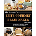 The Beginner's Elite Gourmet Bread Maker Cookbook: Healthy and delightful recipes to make homemade bread