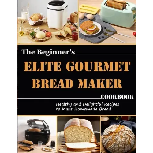 The Beginner's Elite Gourmet Bread Maker Cookbook: Healthy and delightful recipes to make homemade bread