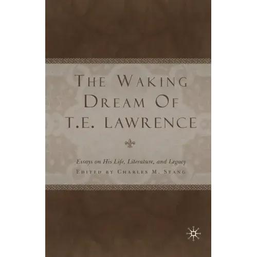The Waking Dream of T. E. Lawrence: Essays on His Life, Literature, and Legacy