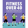 Fitness Over 40: A Six-Week Exercise Plan to Build Endurance, Strength, & Flexibility
