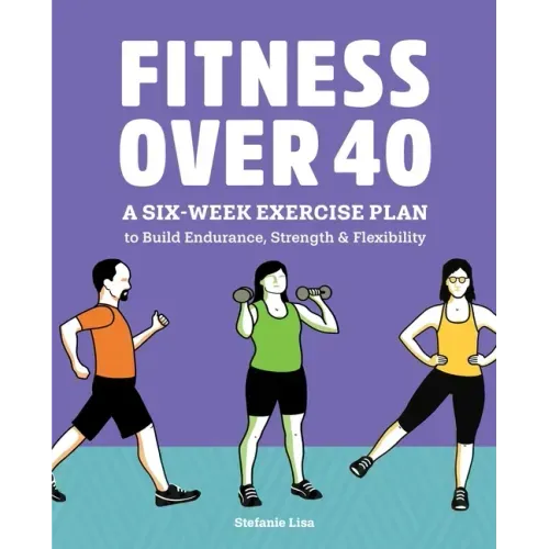 Fitness Over 40: A Six-Week Exercise Plan to Build Endurance, Strength, & Flexibility