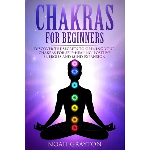 Chakras For Beginners: Discover the Secrets to Opening Your Chakras For Self-Healing, Positive Energies and Mind Expansion