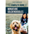 The Complete Guide to Miniature Goldendoodles: Learn Everything about Finding, Training, Feeding, Socializing, Housebreaking, and Loving Your New Mini
