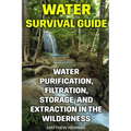 Water Survival Guide: Water Purification, Filtration, Storage, and Extraction in the Wilderness