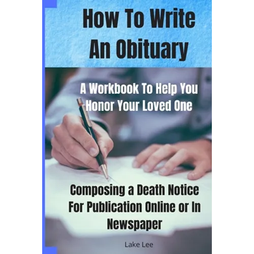 How To Write An Obituary - A Workbook To Help You Honor Your Loved One: Composing a Death Notice For Publication Online or in Newspaper