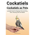 Cockatiels. Cockatiels as pets. Cockatiel book for Keeping, Pros and Cons, Care, Housing, Diet and Health.