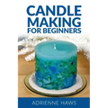 Candle Making for Beginners: Step by Step Guide to Making Your Own Candles at Home: Simple and Easy!
