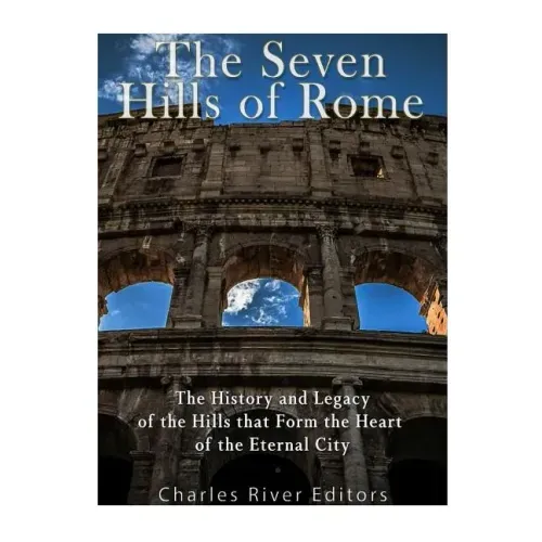The Seven Hills of Rome: The History and Legacy of the Hills that Form the Heart of the Eternal City