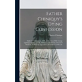 Father Chiniquy's Dying Confession [microform]: Made on 16th January, 1899, in Presence of Mr. George Lighthall, Notary, and Mr. William Grant Stewart
