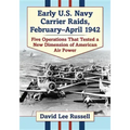 Early U.S. Navy Carrier Raids, February-April 1942: Five Operations That Tested a New Dimension of American Air Power