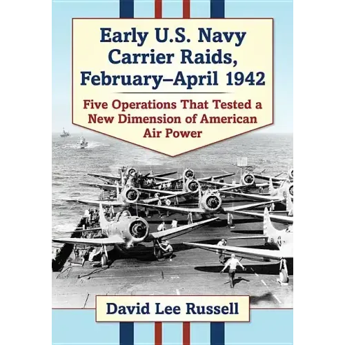 Early U.S. Navy Carrier Raids, February-April 1942: Five Operations That Tested a New Dimension of American Air Power