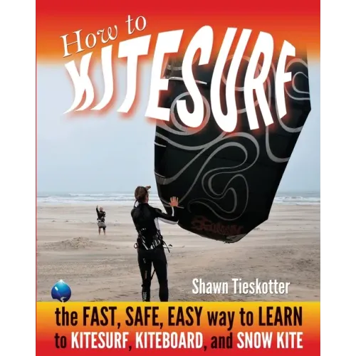 How to Kitesurf: the FAST, SAFE, EASY WAY to LEARN to KITESURF, KITEBOARD, and SNOWKITE