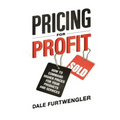 Pricing for Profit: How to Command Higher Prices for Your Products and Services