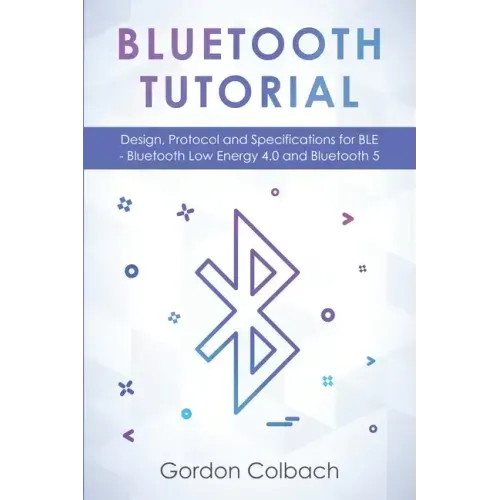 Bluetooth Tutorial: Design, Protocol and Specifications for BLE - Bluetooth Low Energy 4.0 and Bluetooth 5