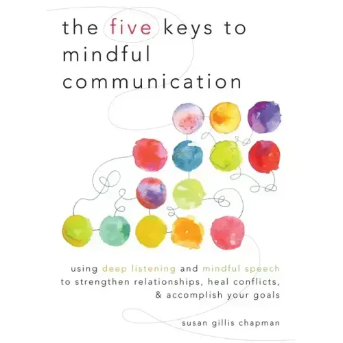 The Five Keys to Mindful Communication: Using Deep Listening and Mindful Speech to Strengthen Relationships, Heal Conflicts, and Accomplish Your Goals