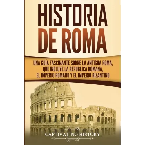 Historia de Roma: Una Guía Fascinante sobre la Antigua Roma, que incluye la República romana, el Imperio romano y el Imperio bizantino