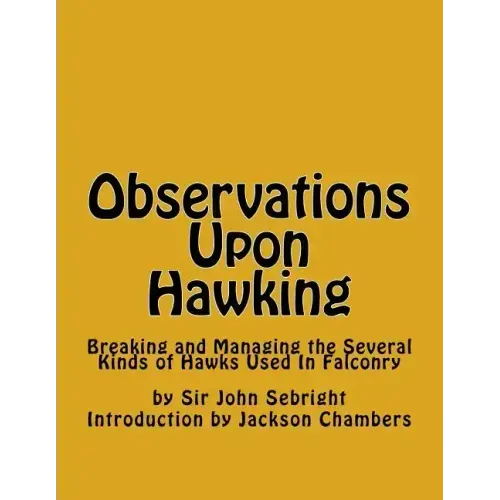 Observations Upon Hawking: Breaking and Managing the Several Kinds of Hawks Used In Falconry