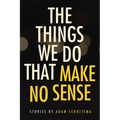 The Things We Do That Make No Sense: Stories