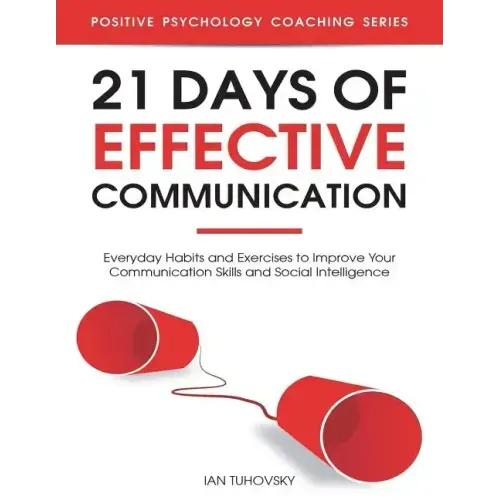 21 Days of Effective Communication: Everyday Habits and Exercises to Improve Your Communication Skills and Social Intelligence