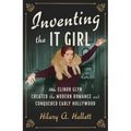 Inventing the It Girl: How Elinor Glyn Created the Modern Romance and Conquered Early Hollywood