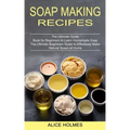 Soap Making Recipes: The Ultimate Beginners Guide to Effectively Make Natural Soaps at Home (The Ultimate Guide Book for Beginners to Learn