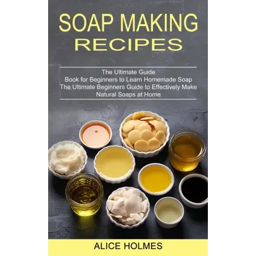 Soap Making Recipes: The Ultimate Beginners Guide to Effectively Make Natural Soaps at Home (The Ultimate Guide Book for Beginners to Learn