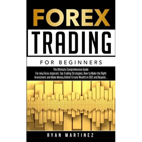 Forex Trading for Beginners: The Ultimate Comprehensive Guide For Any Forex Aspirant, Top Trading Strategies, How to Make the Right Investment and Mak