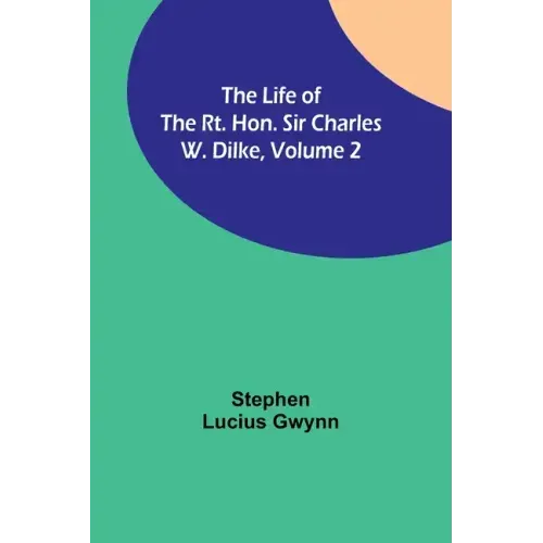 The Life of the Rt. Hon. Sir Charles W. Dilke, Volume 2