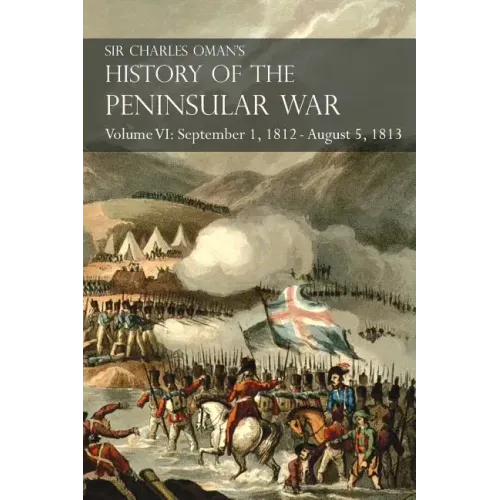 Sir Charles Oman's History of the Peninsular War Volume VI: September 1, 1812 - August 5, 1813 The Siege of Burgos, the Retreat from Burgos, the Campa