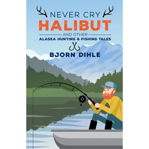 Never Cry Halibut: And Other Alaska Hunting & Fishing Tales
