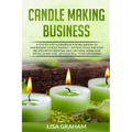 Candle Making Business: A Step By Step Guidebook For Beginners To Homemade Candle Making-Instructions And Easy Recipes. Learn And..Let's Go, S