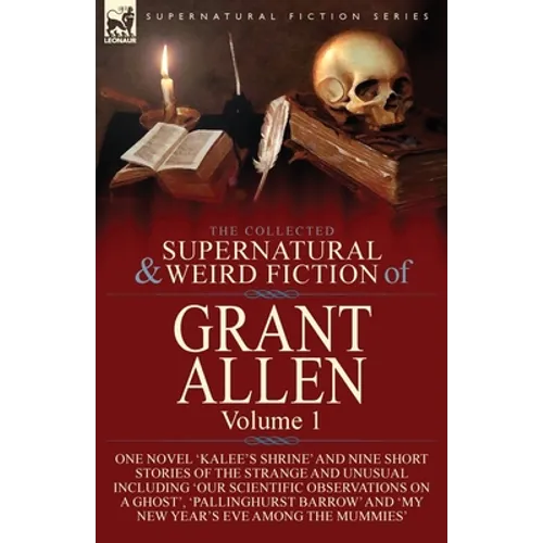 The Collected Supernatural and Weird Fiction of Grant Allen: Volume 1-One Novel 'Kalee's Shrine', and Nine Short Stories of the Strange and Unusual In