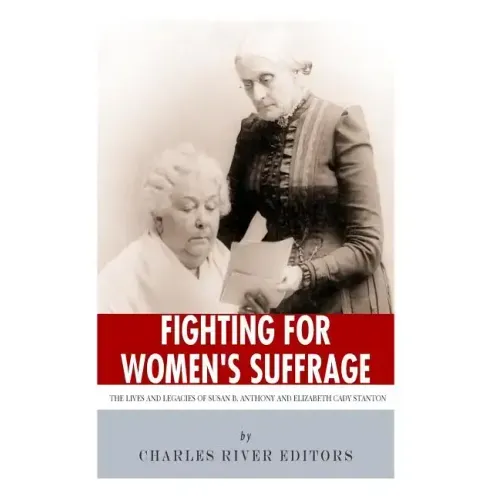 Fighting for Women's Suffrage: The Lives and Legacies of Susan B. Anthony and Elizabeth Cady Stanton