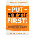 Self Care workbook: PUT YOURSELF FIRST! - How To Practice Emotional Self-Regulation To Fight Depression, Anxiety, Panic, and Worry