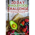 30 Day Whole Food Challenge: Over 100 Delicious Whole Food Recipes to Lose Weight and Stay Fit