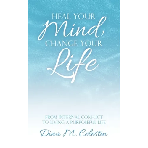 Heal Your Mind, Change Your Life: From Internal Conflict to Living a Purposeful Life