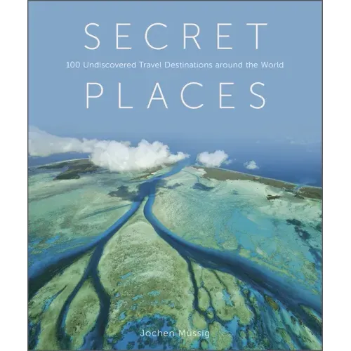 Secret Places: 100 Undiscovered Travel Destinations Around the World