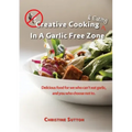 Creative Cooking & Eating in a Garlic Free Zone: Delicious food for we who can't eat garlic, and you who choose not to.