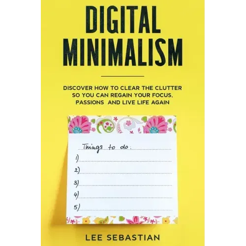 Digital Minimalism: Discover How to Clear the Clutter So You Can Regain Your Focus, Passions and Live Life Again