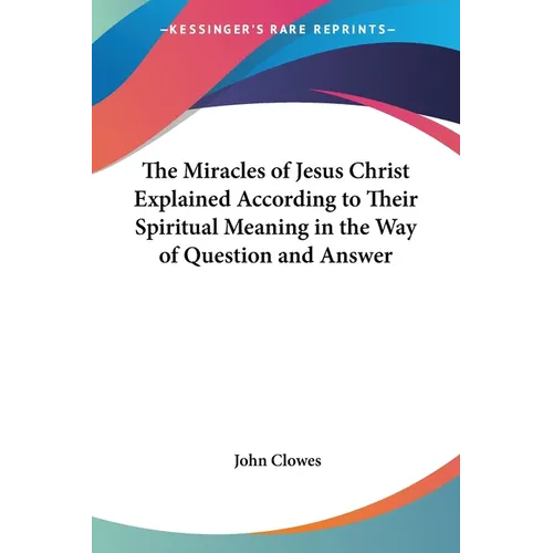 The Miracles of Jesus Christ Explained According to Their Spiritual Meaning in the Way of Question and Answer