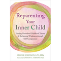 Reparenting Your Inner Child: Healing Unresolved Childhood Trauma and Reclaiming Wholeness Through Self-Compassion
