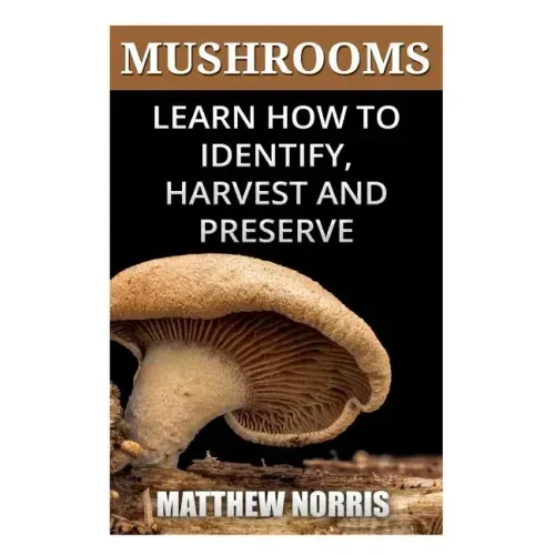 Mushrooms: Learn How to Identify, Harvest And Preserve Medicinal Mushrooms