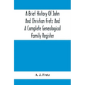 A Brief History Of John And Christian Fretz And A Complete Genealogical Family Register: With Biographies Of Their Descendants From The Earliest Avail