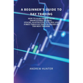 A Beginner's Guide to Day Trading: How to Make Profit with Short-Term Trading. Stocks, Master Etfs, Futures and Forex Through the Strategies of the Be