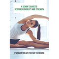 A Senior's Guide To Restore Flexibility And Strength: It's Never Too Late To Start Exercising: Flexibility Exercises