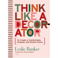 Think Like a Decorator: To Create a Comfortable, Original, and Stylish Home