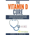 The Vitamin D Cure: 8 Surprising Ways Curing Your Undiagnosed Vitamin D Deficiency Can Revitalize Your Health, Prevent Cancer and Heart Di