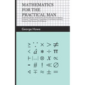 Mathematics for the Practical Man: Explaining Simply and Quickly All the Elements of Algebra, Geometry, Trigonometry, Logarithms, Coordinate Geometry,