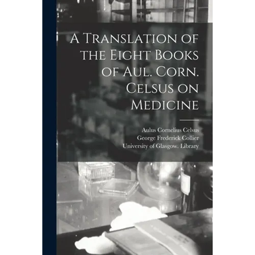 A Translation of the Eight Books of Aul. Corn. Celsus on Medicine [electronic Resource]